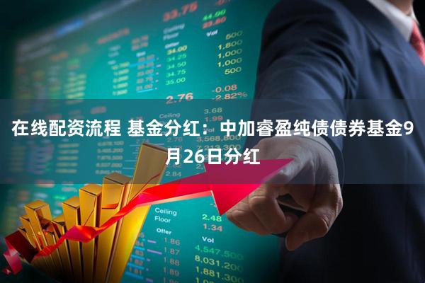 在线配资流程 基金分红：中加睿盈纯债债券基金9月26日分红