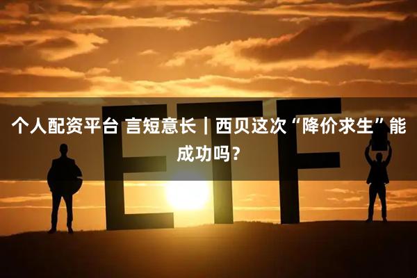 个人配资平台 言短意长｜西贝这次“降价求生”能成功吗？