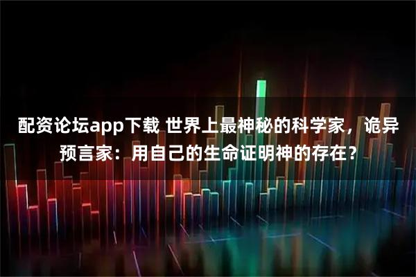 配资论坛app下载 世界上最神秘的科学家，诡异预言家：用自己的生命证明神的存在？
