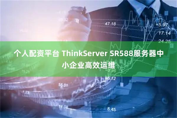 个人配资平台 ThinkServer SR588服务器中小企业高效运维