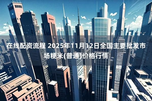 在线配资流程 2025年11月12日全国主要批发市场粳米(普通)价格行情