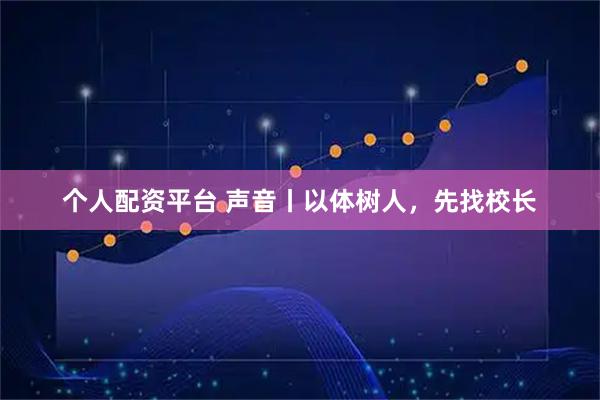 个人配资平台 声音丨以体树人，先找校长