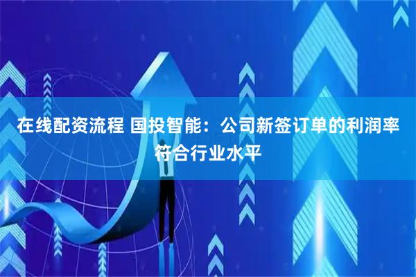 在线配资流程 国投智能：公司新签订单的利润率符合行业水平