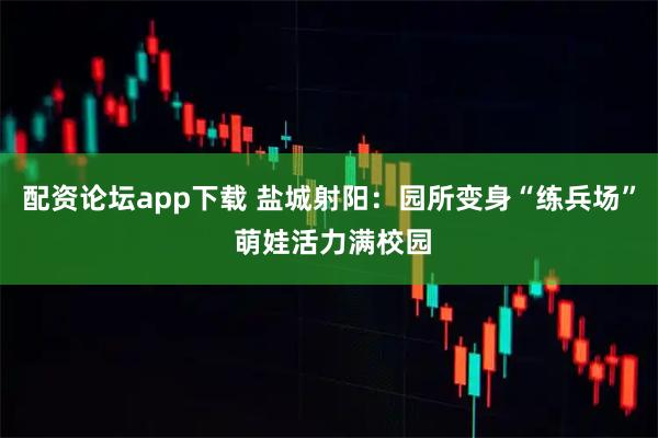 配资论坛app下载 盐城射阳：园所变身“练兵场” 萌娃活力满校园