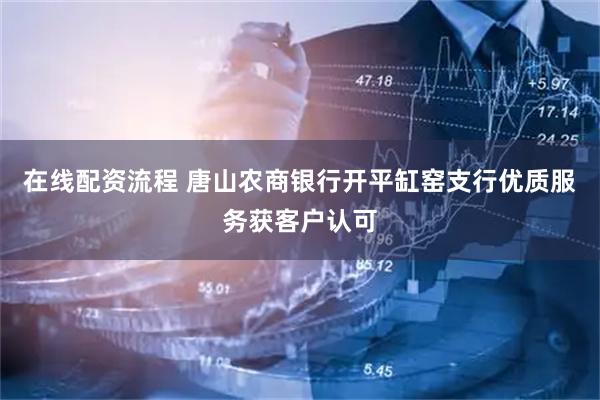 在线配资流程 唐山农商银行开平缸窑支行优质服务获客户认可