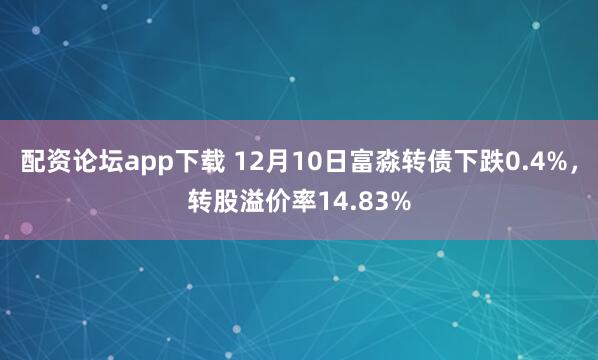 配资论坛app下载 12月10日富淼转债下跌0.4%，转股溢价率14.83%