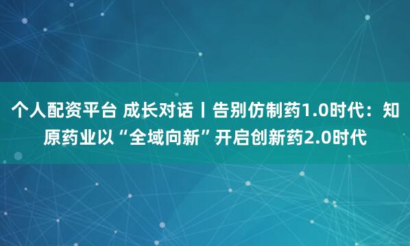 个人配资平台 成长对话丨告别仿制药1.0时代：知原药业以“全域向新”开启创新药2.0时代
