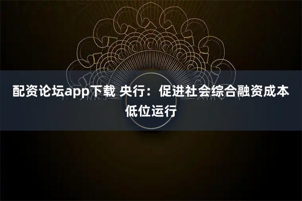 配资论坛app下载 央行：促进社会综合融资成本低位运行