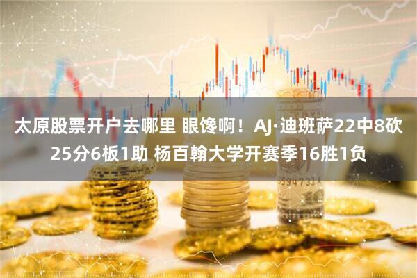 太原股票开户去哪里 眼馋啊！AJ·迪班萨22中8砍25分6板1助 杨百翰大学开赛季16胜1负