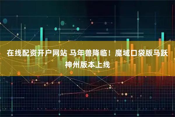 在线配资开户网站 马年兽降临！魔域口袋版马跃神州版本上线