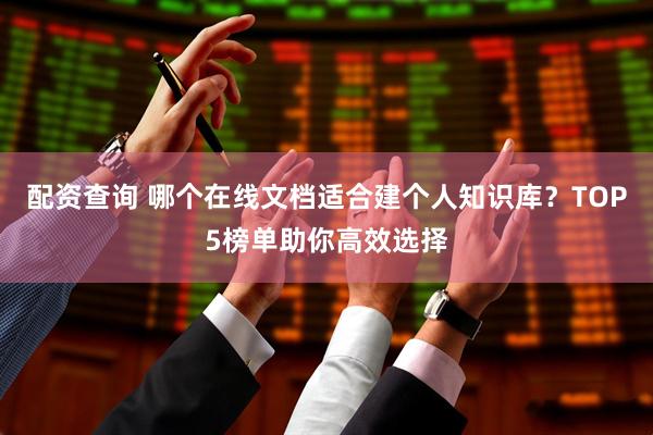 配资查询 哪个在线文档适合建个人知识库？TOP5榜单助你高效选择