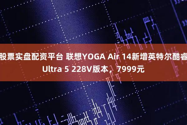 股票实盘配资平台 联想YOGA Air 14新增英特尔酷睿Ultra 5 228V版本，7999元