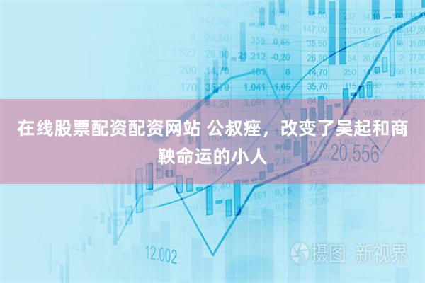 在线股票配资配资网站 公叔痤，改变了吴起和商鞅命运的小人