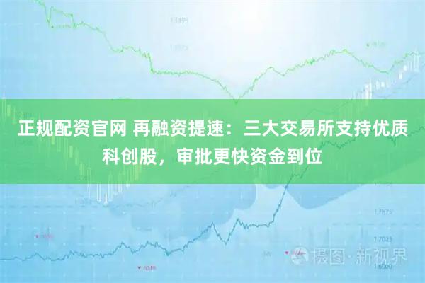 正规配资官网 再融资提速：三大交易所支持优质科创股，审批更快资金到位