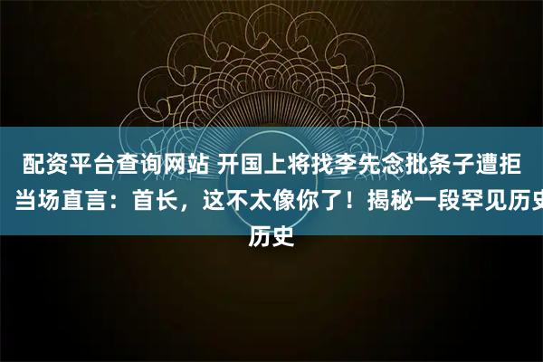 配资平台查询网站 开国上将找李先念批条子遭拒，当场直言：首长，这不太像你了！揭秘一段罕见历史