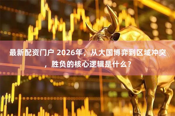 最新配资门户 2026年，从大国博弈到区域冲突，胜负的核心逻辑是什么？