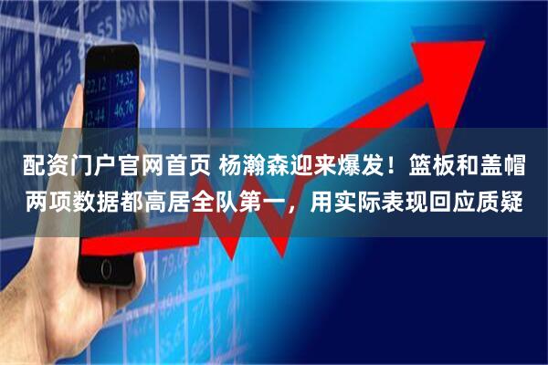 配资门户官网首页 杨瀚森迎来爆发！篮板和盖帽两项数据都高居全队第一，用实际表现回应质疑