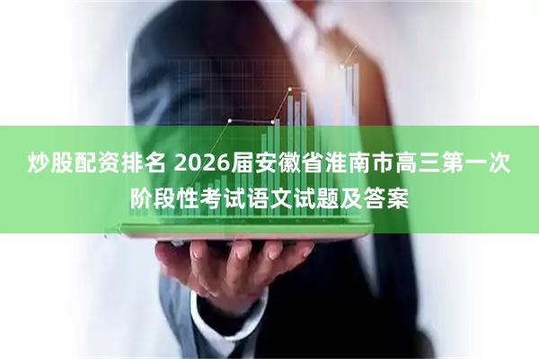 炒股配资排名 2026届安徽省淮南市高三第一次阶段性考试语文试题及答案