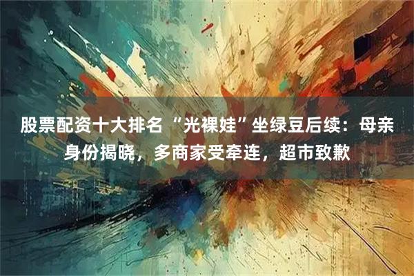 股票配资十大排名 “光裸娃”坐绿豆后续：母亲身份揭晓，多商家受牵连，超市致歉