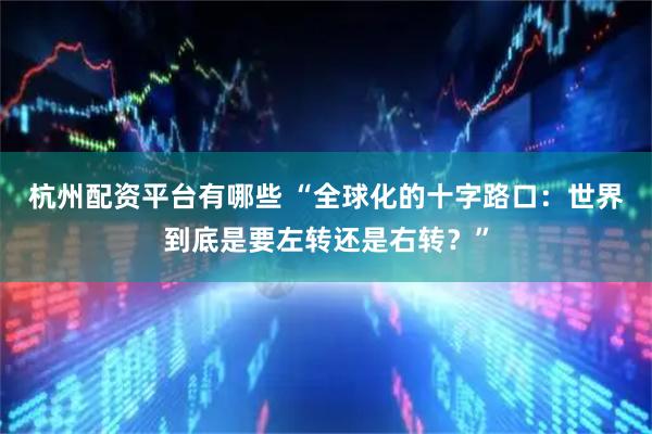 杭州配资平台有哪些 “全球化的十字路口：世界到底是要左转还是右转？”