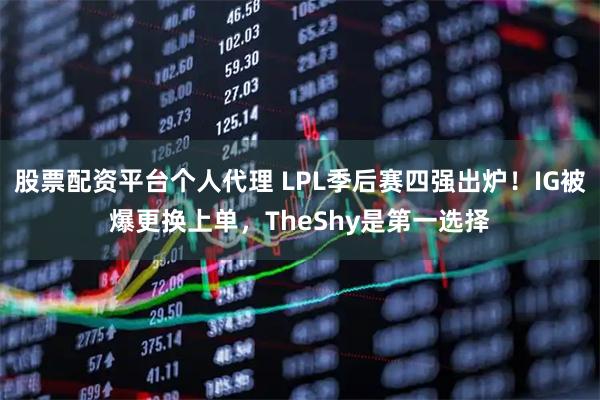 股票配资平台个人代理 LPL季后赛四强出炉！IG被爆更换上单，TheShy是第一选择