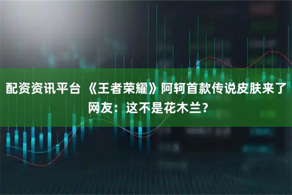 配资资讯平台 《王者荣耀》阿轲首款传说皮肤来了 网友：这不是花木兰？