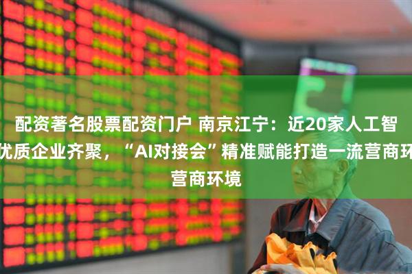 配资著名股票配资门户 南京江宁：近20家人工智能优质企业齐聚，“AI对接会”精准赋能打造一流营商环境