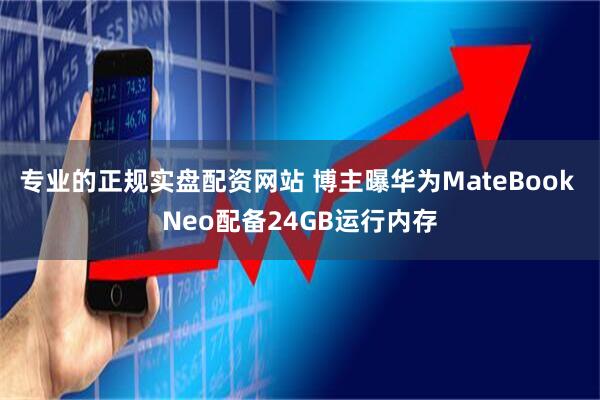 专业的正规实盘配资网站 博主曝华为MateBook Neo配备24GB运行内存