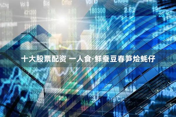 十大股票配资 一人食·鲜蚕豆春笋烩蚝仔