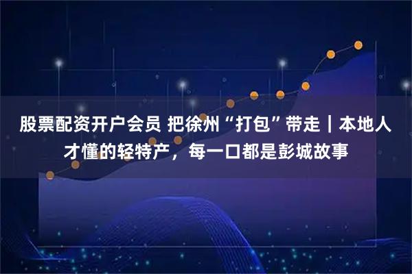 股票配资开户会员 把徐州“打包”带走｜本地人才懂的轻特产，每一口都是彭城故事
