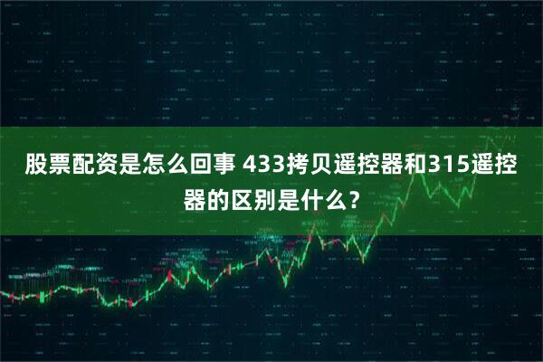 股票配资是怎么回事 433拷贝遥控器和315遥控器的区别是什么？