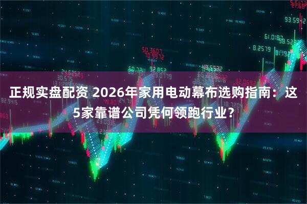 正规实盘配资 2026年家用电动幕布选购指南：这5家靠谱公司凭何领跑行业？