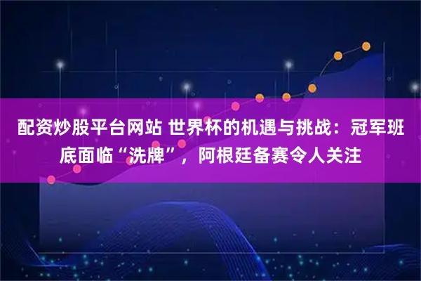 配资炒股平台网站 世界杯的机遇与挑战：冠军班底面临“洗牌”，阿根廷备赛令人关注