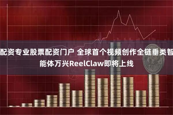 配资专业股票配资门户 全球首个视频创作全链垂类智能体万兴ReelClaw即将上线