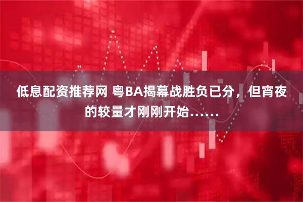 低息配资推荐网 粤BA揭幕战胜负已分，但宵夜的较量才刚刚开始……