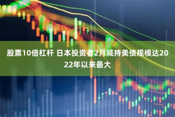 股票10倍杠杆 日本投资者2月减持美债规模达2022年以来最大