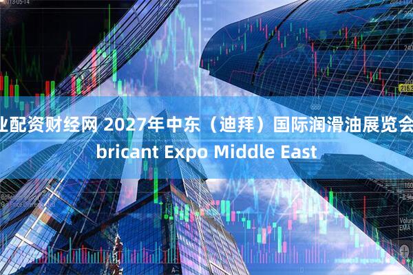 专业配资财经网 2027年中东（迪拜）国际润滑油展览会 Lubricant Expo Middle East